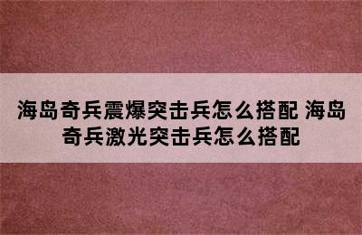 海岛奇兵震爆突击兵怎么搭配 海岛奇兵激光突击兵怎么搭配